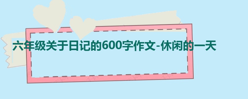 六年级关于日记的600字作文-休闲的一天
