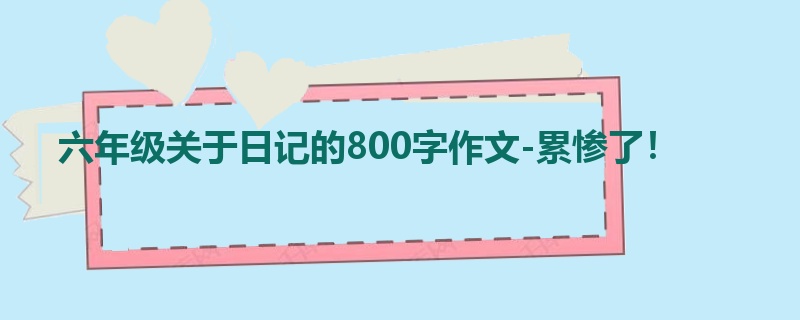 六年级关于日记的800字作文-累惨了!