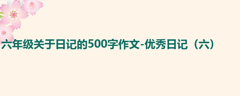 六年级关于日记的500字作文-优秀日记(六)