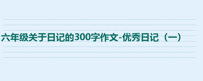 六年级关于日记的300字作文-优秀日记(一)