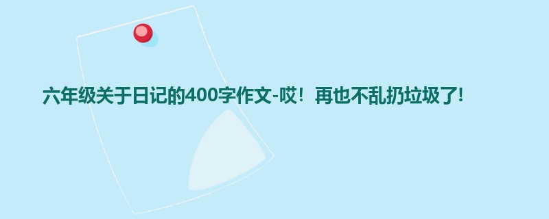六年级关于日记的400字作文-哎!再也不乱扔垃圾了!