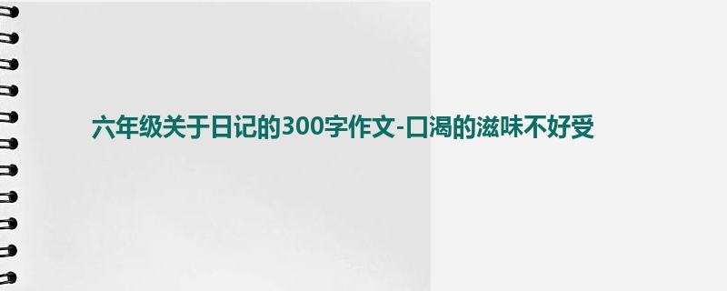 六年级关于日记的300字作文-口渴的滋味不好受