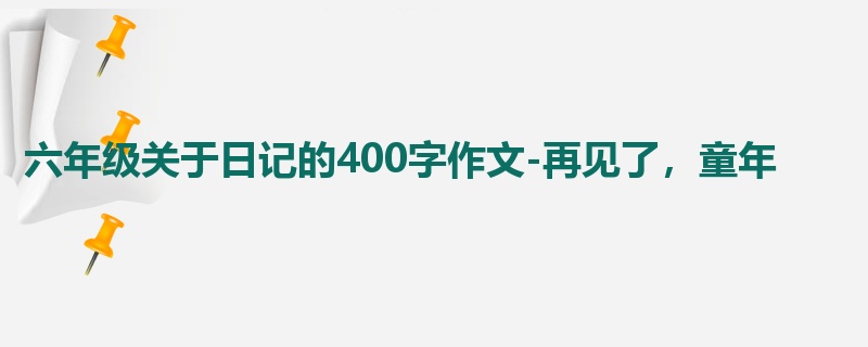 六年级关于日记的400字作文-再见了,童年