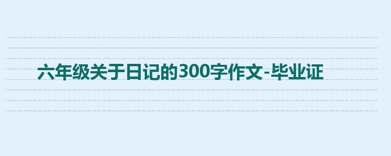六年级关于日记的300字作文-毕业证