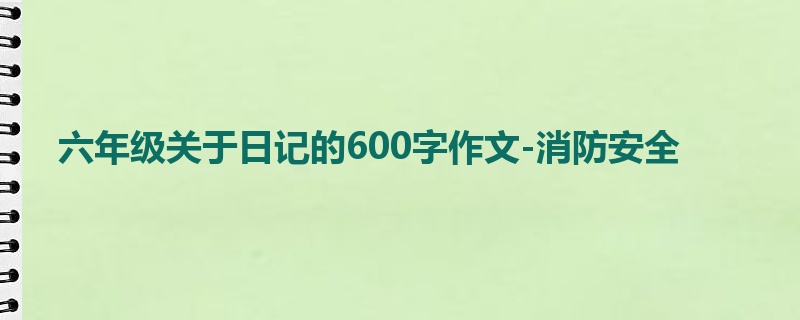 六年级关于日记的600字作文-消防安全