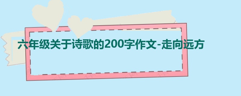 六年级关于诗歌的200字作文-走向远方
