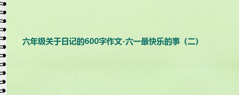 六年级关于日记的600字作文-六一最快乐的事(二)