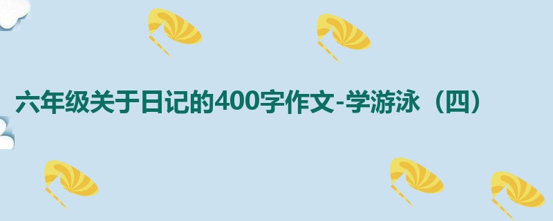 六年级关于日记的400字作文-学游泳(四)