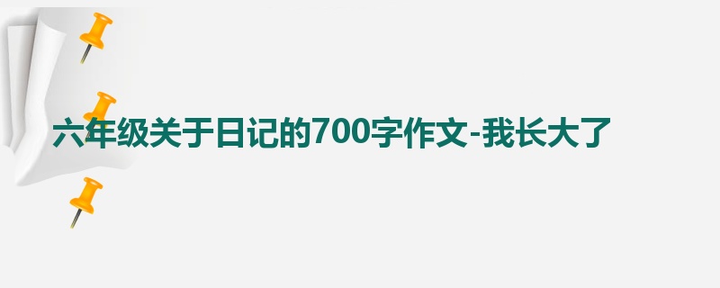 六年级关于日记的700字作文-我长大了