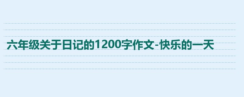 六年级关于日记的1200字作文-快乐的一天
