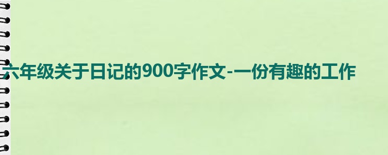 六年级关于日记的900字作文-一份有趣的工作