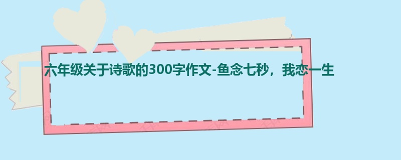 六年级关于诗歌的300字作文-鱼念七秒,我恋一生