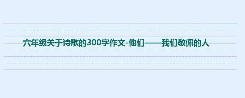 六年级关于诗歌的300字作文-他们——我们敬佩的人