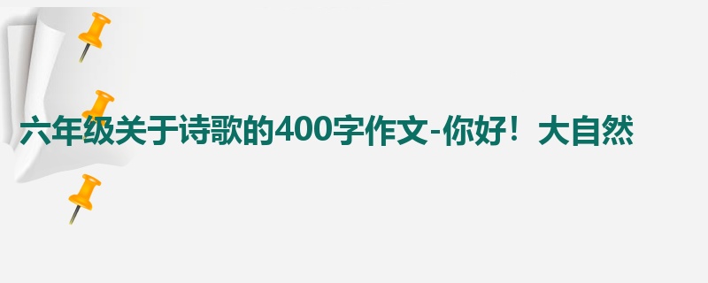 六年级关于诗歌的400字作文-你好!大自然