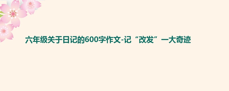 六年级关于日记的600字作文-记“改发”一大奇迹