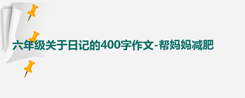 六年级关于日记的400字作文-帮妈妈减肥