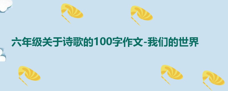 六年级关于诗歌的100字作文-我们的世界
