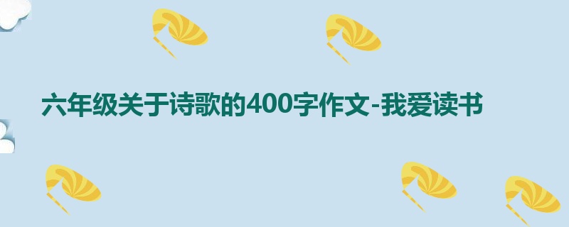 六年级关于诗歌的400字作文-我爱读书