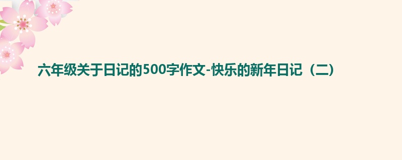 六年级关于日记的500字作文-快乐的新年日记(二)