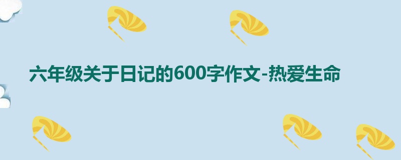 六年级关于日记的600字作文-热爱生命
