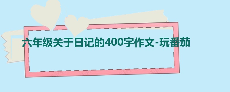 六年级关于日记的400字作文-玩番茄