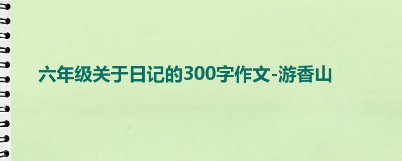 六年级关于日记的300字作文-游香山