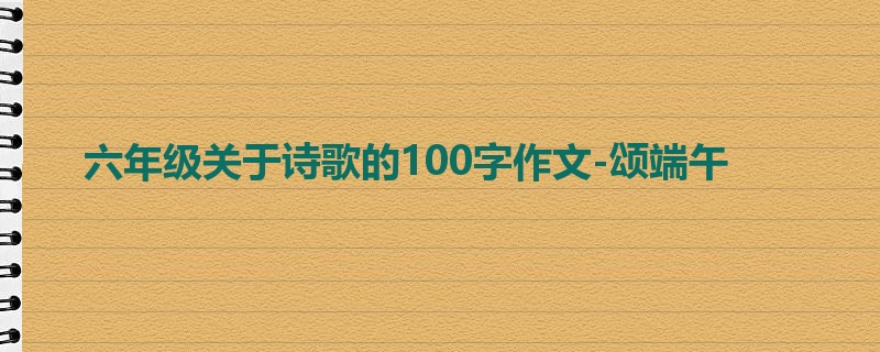 六年级关于诗歌的100字作文-颂端午