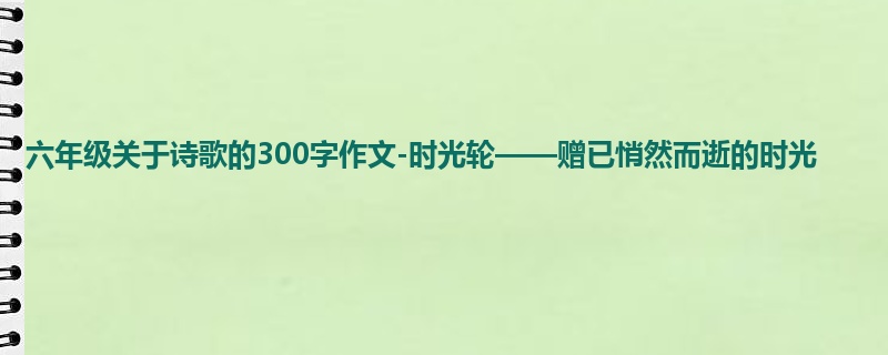 六年级关于诗歌的300字作文-时光轮——赠已悄然而逝的时光