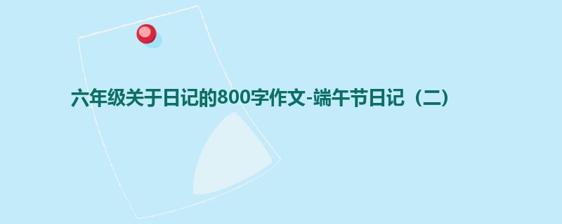 六年级关于日记的800字作文-端午节日记(二)