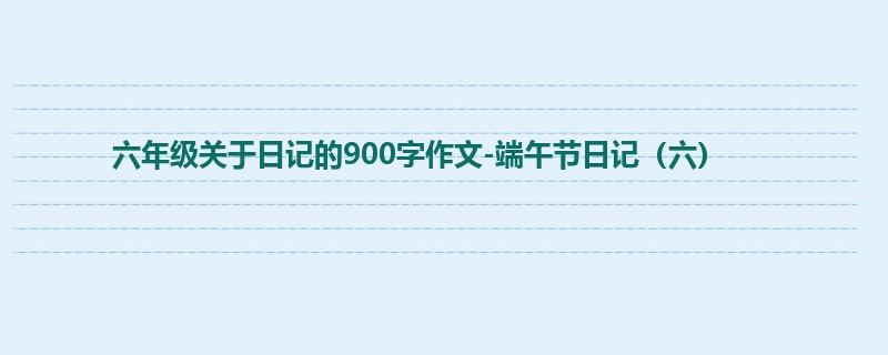 六年级关于日记的900字作文-端午节日记(六)