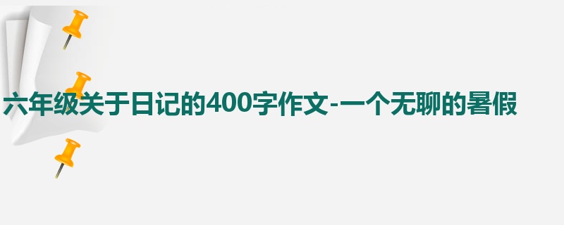 六年级关于日记的400字作文-一个无聊的暑假