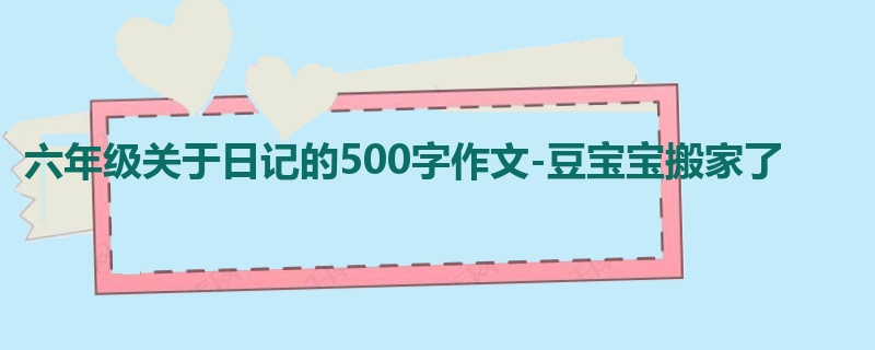 六年级关于日记的500字作文-豆宝宝搬家了