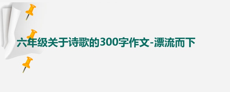 六年级关于诗歌的300字作文-漂流而下
