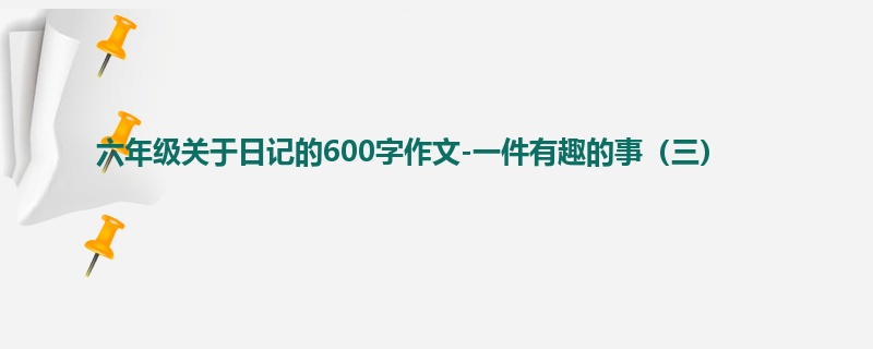 六年级关于日记的600字作文-一件有趣的事(三)