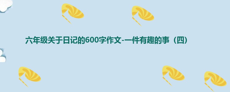 六年级关于日记的600字作文-一件有趣的事(四)