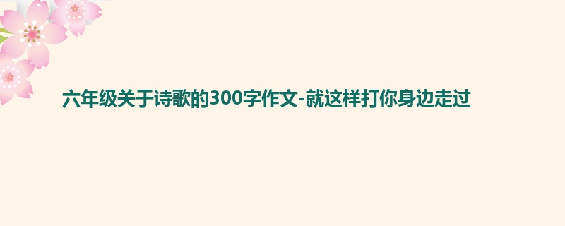 六年级关于诗歌的300字作文-就这样打你身边走过