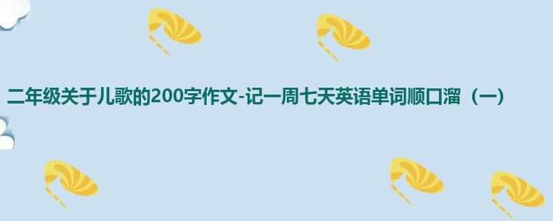 二年级关于儿歌的200字作文-记一周七天英语单词顺口溜(一)