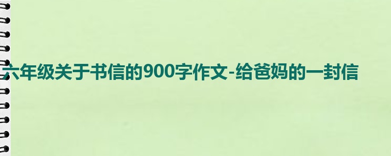 六年级关于书信的900字作文-给爸妈的一封信