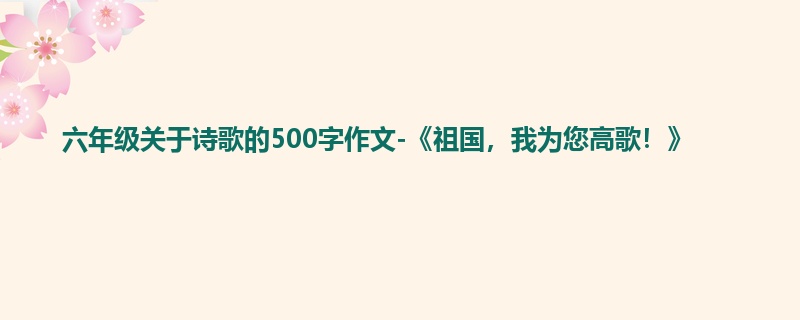 六年级关于诗歌的500字作文-《祖国,我为您高歌!》