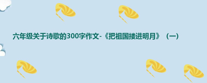 六年级关于诗歌的300字作文-《把祖国搂进明月》(一)