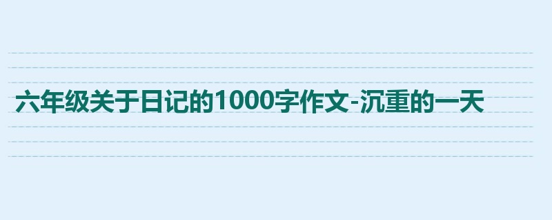 六年级关于日记的1000字作文-沉重的一天