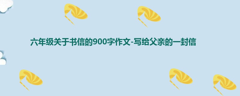 六年级关于书信的900字作文-写给父亲的一封信