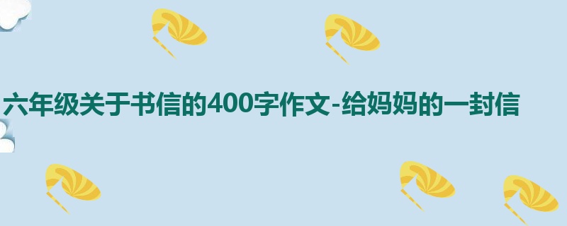 六年级关于书信的400字作文-给妈妈的一封信