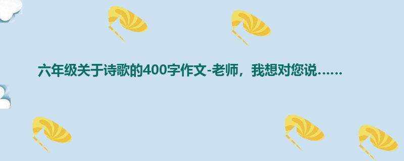 六年级关于诗歌的400字作文-老师,我想对您说……