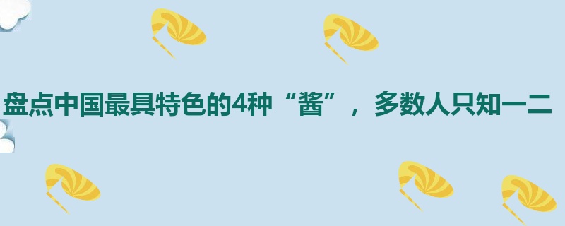 盘点中国最具特色的4种“酱”，多数人只知一二