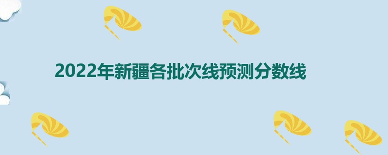 2022年新疆各批次线预测分数线