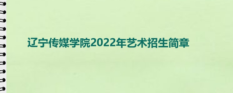 辽宁传媒学院2022年艺术招生简章