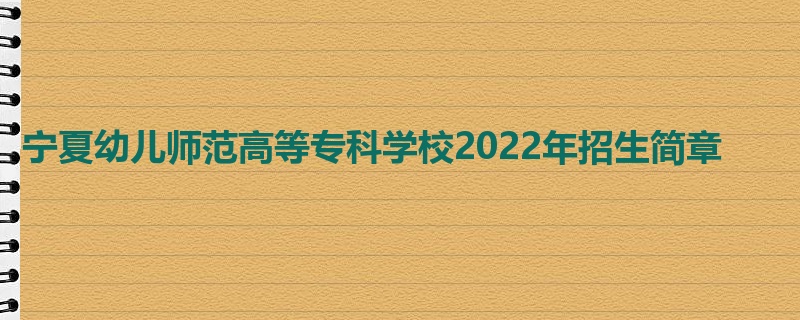 宁夏幼儿师范高等专科学校2022年招生简章