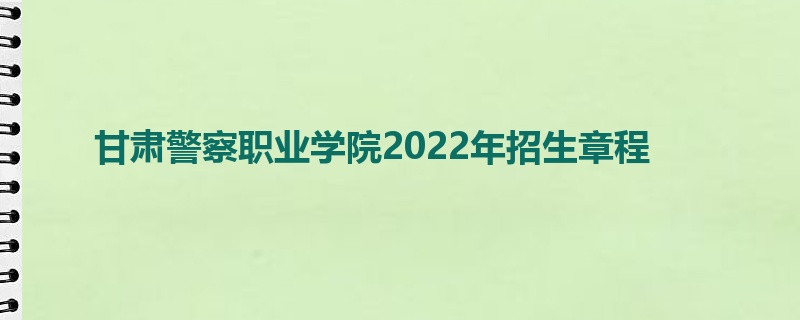 甘肃警察职业学院2022年招生章程