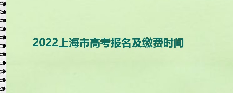 2022上海市高考报名及缴费时间